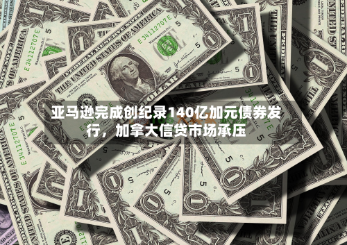 亚马逊完成创纪录140亿加元债券发行，加拿大信贷市场承压-第2张图片