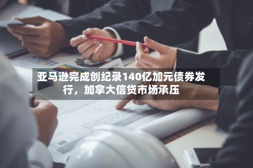 亚马逊完成创纪录140亿加元债券发行，加拿大信贷市场承压-第3张图片