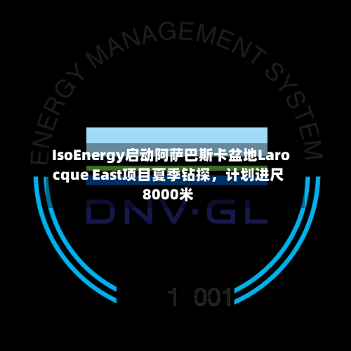 IsoEnergy启动阿萨巴斯卡盆地Larocque East项目夏季钻探	，计划进尺8000米-第2张图片