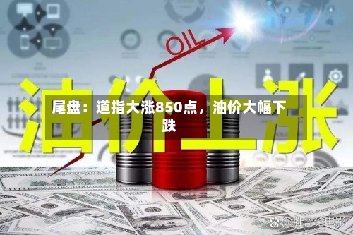 尾盘：道指大涨850点，油价大幅下跌-第3张图片