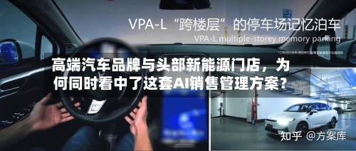高端汽车品牌与头部新能源门店，为何同时看中了这套AI销售管理方案？-第3张图片
