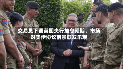 交易员下调英国央行加息预期	，市场对美伊协议前景愈发乐观-第3张图片