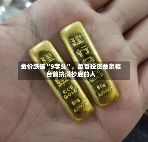 金价跌破“9字头	”，菜百投资金条柜台前挤满抄底的人-第2张图片