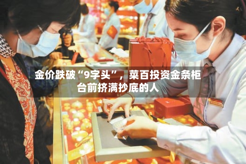 金价跌破“9字头”，菜百投资金条柜台前挤满抄底的人-第3张图片