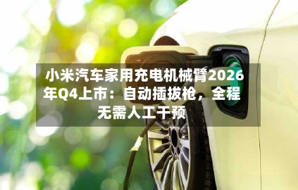 小米汽车家用充电机械臂2026年Q4上市：自动插拔枪，全程无需人工干预-第2张图片