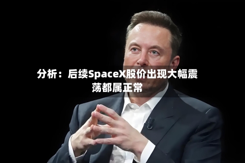 分析：后续SpaceX股价出现大幅震荡都属正常-第3张图片