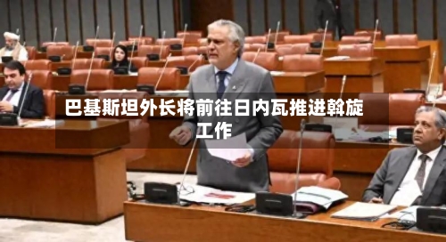 巴基斯坦外长将前往日内瓦推进斡旋工作-第2张图片