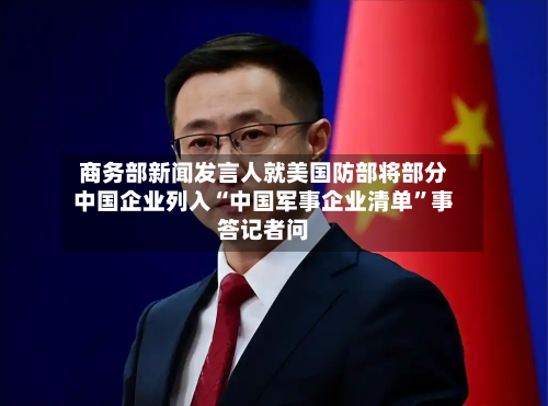 商务部新闻发言人就美国防部将部分中国企业列入“中国军事企业清单”事答记者问