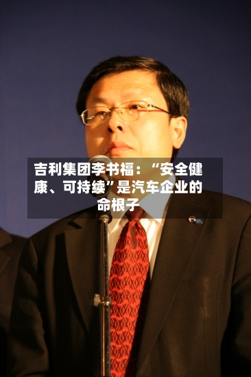 吉利集团李书福：“安全健康	、可持续”是汽车企业的命根子-第3张图片