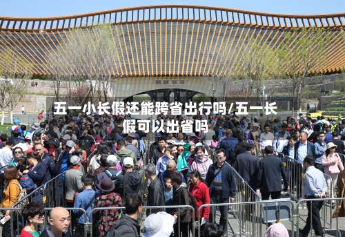 五一小长假还能跨省出行吗/五一长假可以出省吗-第3张图片