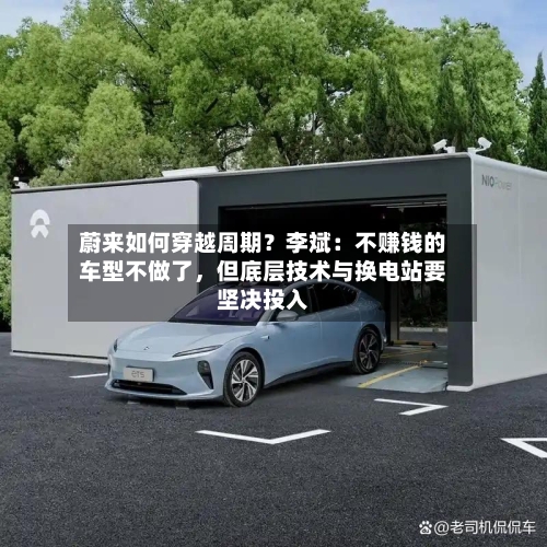 蔚来如何穿越周期？李斌：不赚钱的车型不做了，但底层技术与换电站要坚决投入-第2张图片