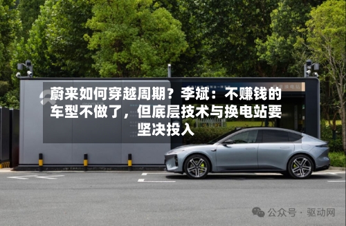 蔚来如何穿越周期？李斌：不赚钱的车型不做了，但底层技术与换电站要坚决投入