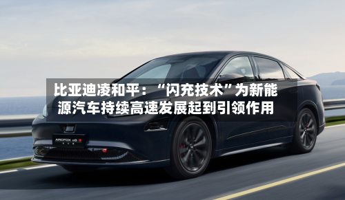 比亚迪凌和平：“闪充技术”为新能源汽车持续高速发展起到引领作用-第2张图片