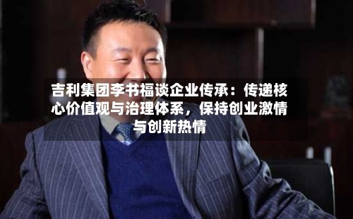 吉利集团李书福谈企业传承：传递核心价值观与治理体系，保持创业激情与创新热情-第2张图片