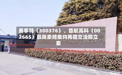 易事特（300376）、首航高科（002665）股民索赔案均再提交法院立案-第2张图片