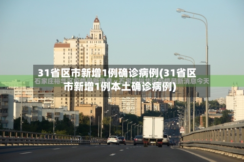 31省区市新增1例确诊病例(31省区市新增1例本土确诊病例)-第2张图片
