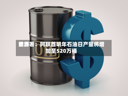 世界能源署：阿联酋明年石油日产量将增加至520万桶-第2张图片