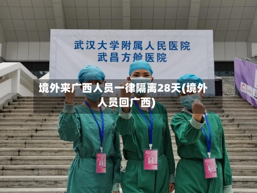 境外来广西人员一律隔离28天(境外人员回广西)-第2张图片
