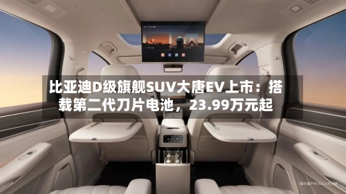 比亚迪D级旗舰SUV大唐EV上市：搭载第二代刀片电池	，23.99万元起-第2张图片