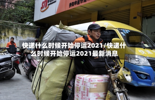 快递什么时候开始停运2021/快递什么时候开始停运2021最新消息-第2张图片