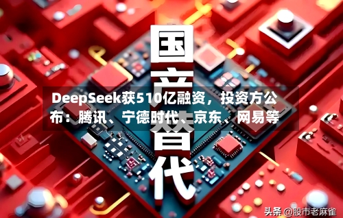 DeepSeek获510亿融资，投资方公布：腾讯、宁德时代、京东	、网易等-第2张图片