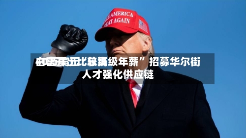 白宫开出比较高40万美元“总统级年薪” 招募华尔街人才强化供应链-第2张图片